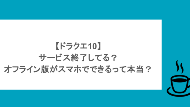 【ドラクエ10】サービス終了してる?オフライン版がスマホでできるって本当?