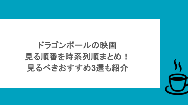 ドラゴンボールの映画見る順番を時系列順まとめ!見るべきおすすめ3選も紹介