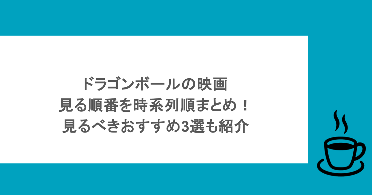 ドラゴンボールの映画見る順番を時系列順まとめ！見るべきおすすめ3選も紹介