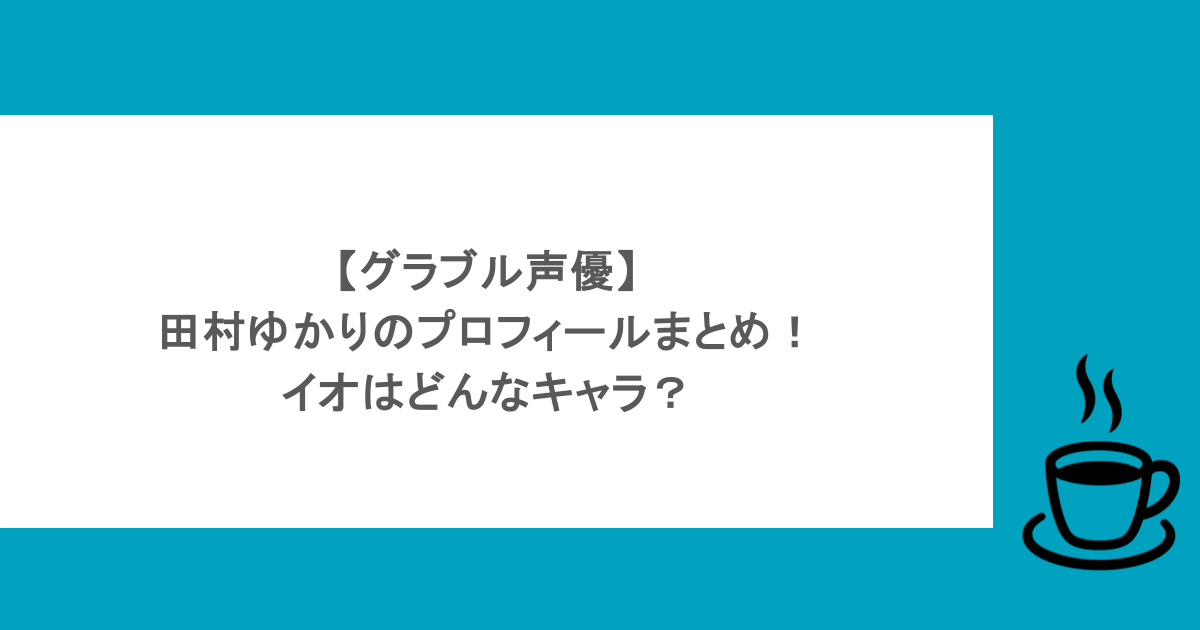 【グラブル声優】田村ゆかりのプロフィールまとめ!イオはどんなキャラ?