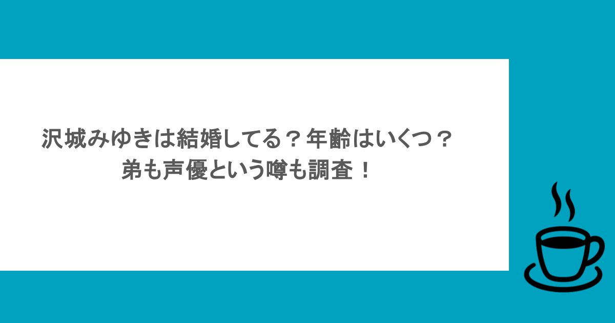 沢城みゆきは結婚してる?年齢はいくつ?弟も声優という噂も調査!