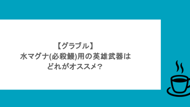 【グラブル】水マグナ(必殺鰻)用の英雄武器はどれがオススメ？