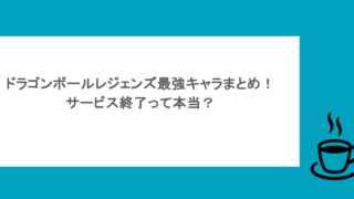 ドラゴンボールレジェンズ最強キャラまとめ！サービス終了って本当？