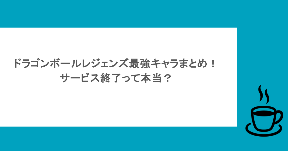 ドラゴンボールレジェンズ最強キャラまとめ!サービス終了って本当?