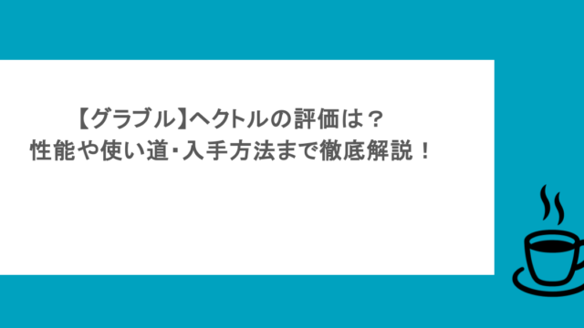 【グラブル】ヘクトルの評価は?性能や使い道・入手方法まで徹底解説!