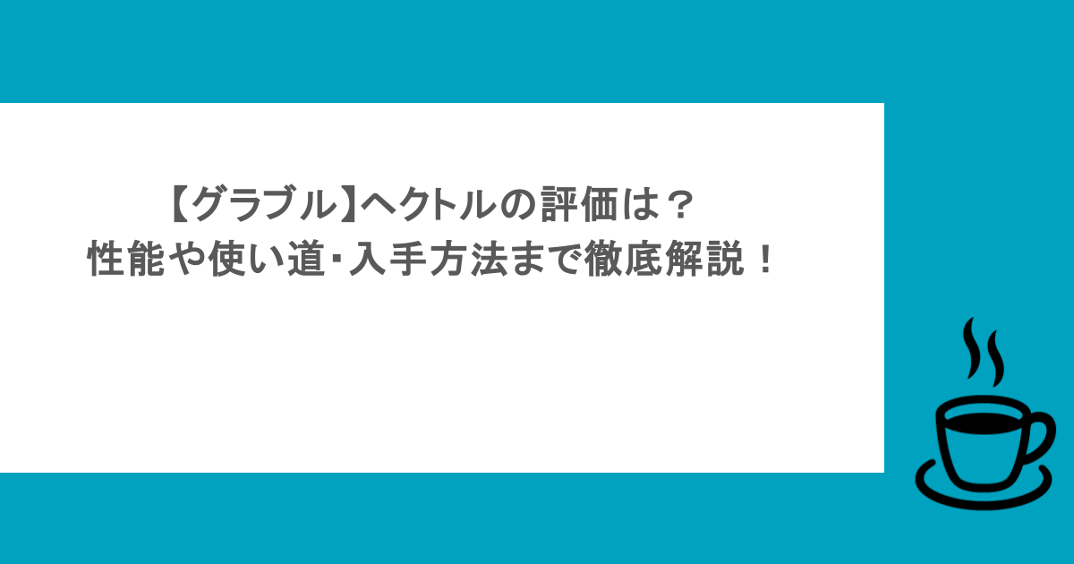 【グラブル】ヘクトルの評価は?性能や使い道・入手方法まで徹底解説!
